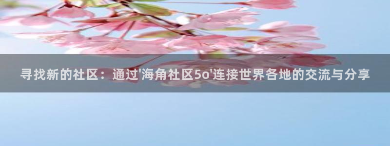 海角社区海神：寻找新的社区：通过\'海角社区5o\'连接世界各地的交流与分享
